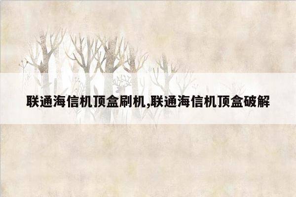 联通海信机顶盒刷机,联通海信机顶盒破解