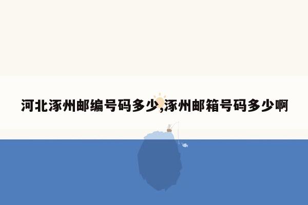 河北涿州邮编号码多少,涿州邮箱号码多少啊