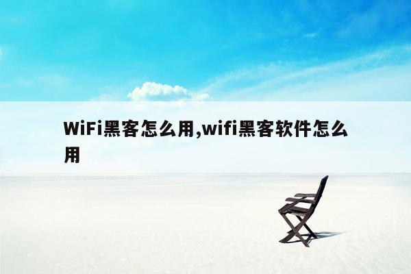 WiFi黑客怎么用,wifi黑客软件怎么用
