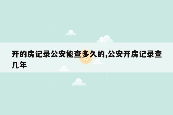 开的房记录公安能查多久的,公安开房记录查几年