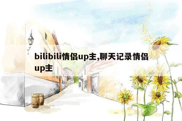 bilibili情侣up主,聊天记录情侣up主