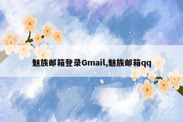 魅族邮箱登录Gmail,魅族邮箱qq