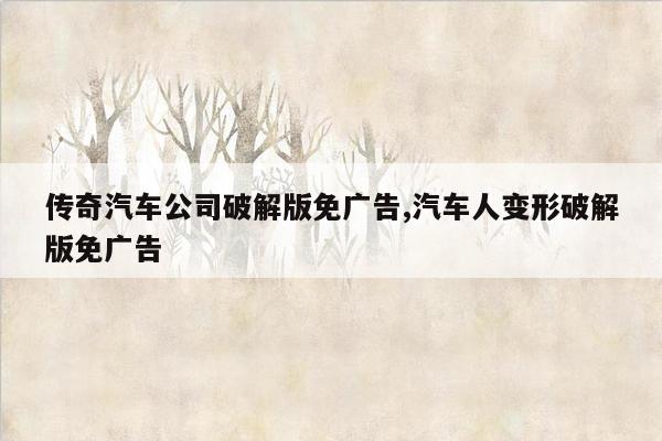 传奇汽车公司破解版免广告,汽车人变形破解版免广告