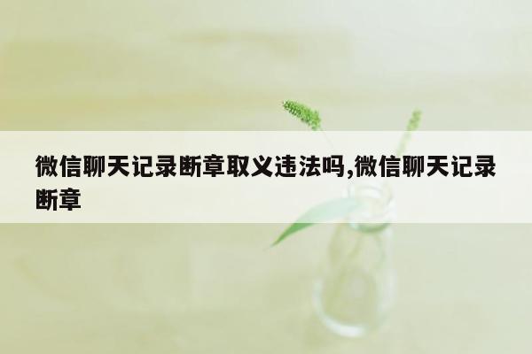 微信聊天记录断章取义违法吗,微信聊天记录断章