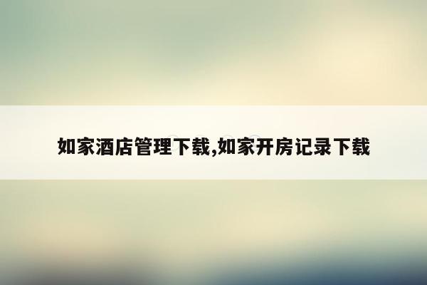如家酒店管理下载,如家开房记录下载