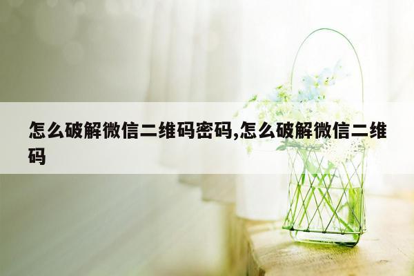 怎么破解微信二维码密码,怎么破解微信二维码