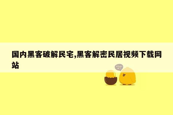 国内黑客破解民宅,黑客解密民居视频下载网站