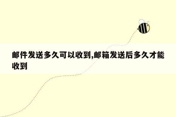 邮件发送多久可以收到,邮箱发送后多久才能收到