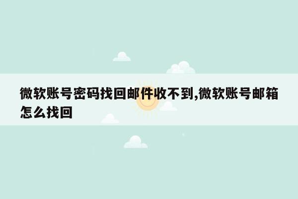 微软账号密码找回邮件收不到,微软账号邮箱怎么找回