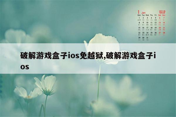 破解游戏盒子ios免越狱,破解游戏盒子ios