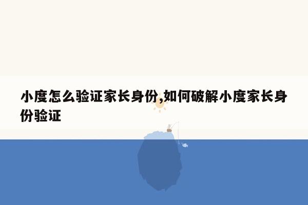 小度怎么验证家长身份,如何破解小度家长身份验证