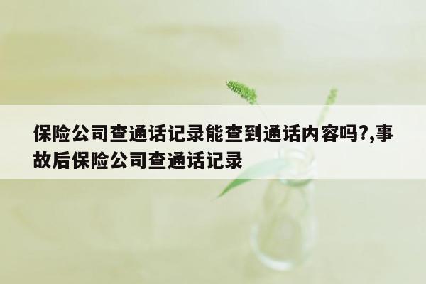 保险公司查通话记录能查到通话内容吗?,事故后保险公司查通话记录