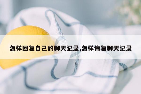 怎样回复自己的聊天记录,怎样悔复聊天记录