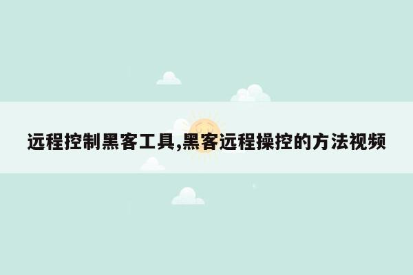 远程控制黑客工具,黑客远程操控的方法视频