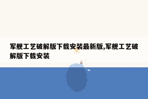 军舰工艺破解版下载安装最新版,军舰工艺破解版下载安装