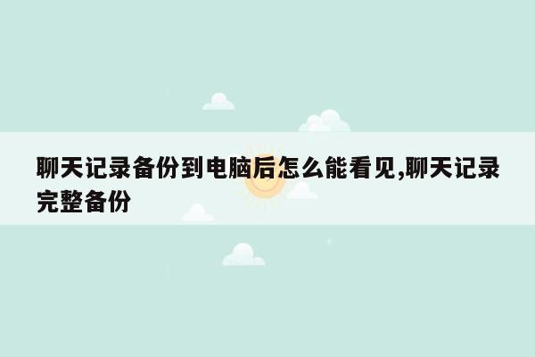 聊天记录备份到电脑后怎么能看见,聊天记录完整备份