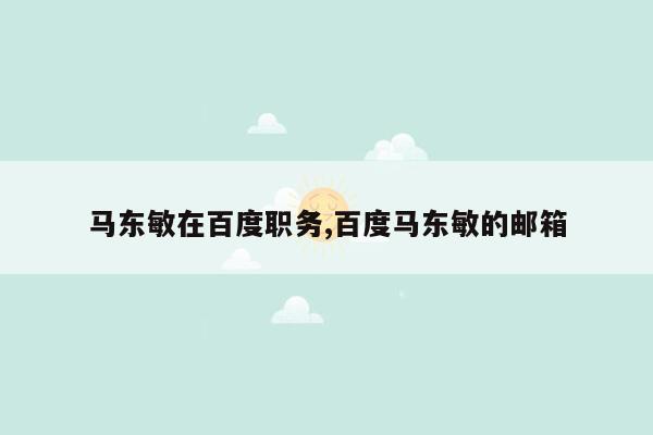 马东敏在百度职务,百度马东敏的邮箱