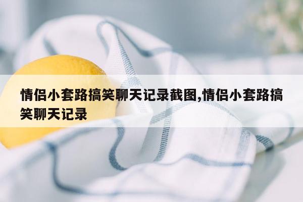 情侣小套路搞笑聊天记录截图,情侣小套路搞笑聊天记录