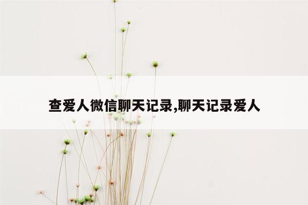 查爱人微信聊天记录,聊天记录爱人