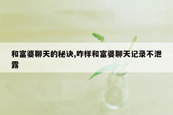 和富婆聊天的秘诀,咋样和富婆聊天记录不泄露