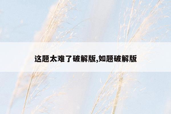 这题太难了破解版,如题破解版