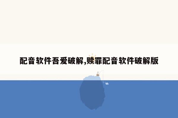 配音软件吾爱破解,赎罪配音软件破解版