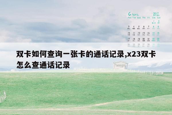 双卡如何查询一张卡的通话记录,x23双卡怎么查通话记录