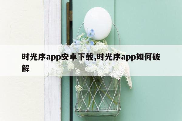 时光序app安卓下载,时光序app如何破解