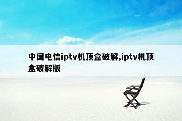 中国电信iptv机顶盒破解,iptv机顶盒破解版