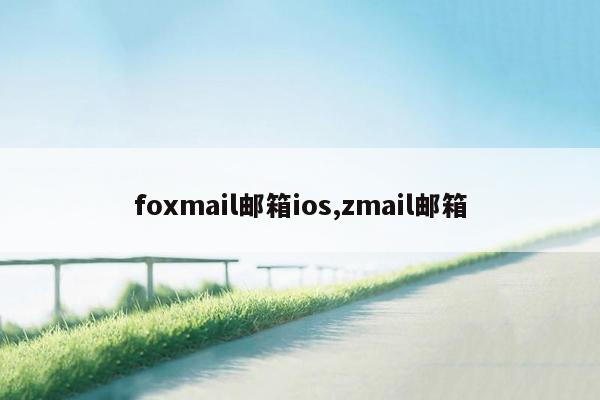 foxmail邮箱ios,zmail邮箱