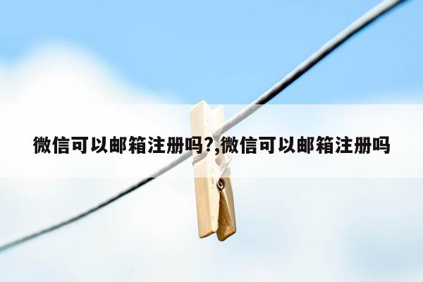 微信可以邮箱注册吗?,微信可以邮箱注册吗