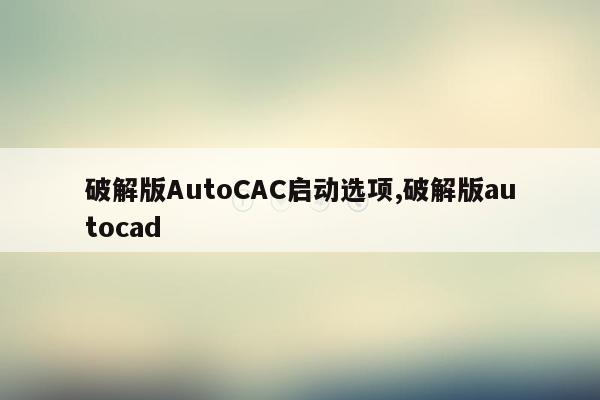 破解版AutoCAC启动选项,破解版autocad