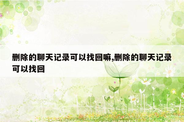 删除的聊天记录可以找回嘛,删除的聊天记录可以找回