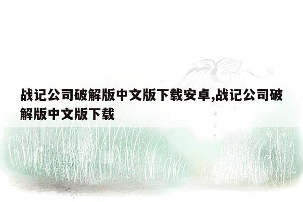 战记公司破解版中文版下载安卓,战记公司破解版中文版下载