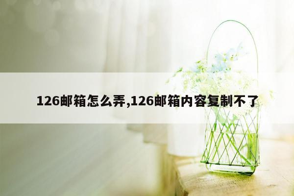 126邮箱怎么弄,126邮箱内容复制不了