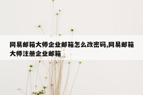 网易邮箱大师企业邮箱怎么改密码,网易邮箱大师注册企业邮箱