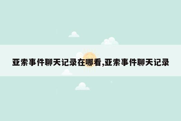 亚索事件聊天记录在哪看,亚索事件聊天记录