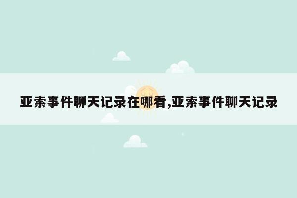 亚索事件聊天记录在哪看,亚索事件聊天记录