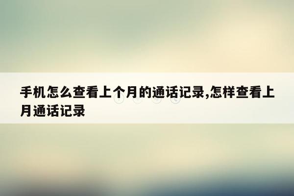 手机怎么查看上个月的通话记录,怎样查看上月通话记录