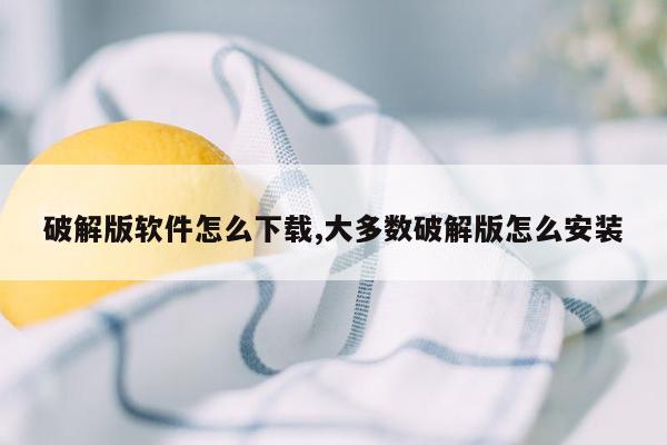 破解版软件怎么下载,大多数破解版怎么安装