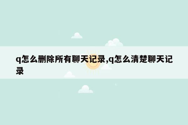 q怎么删除所有聊天记录,q怎么清楚聊天记录