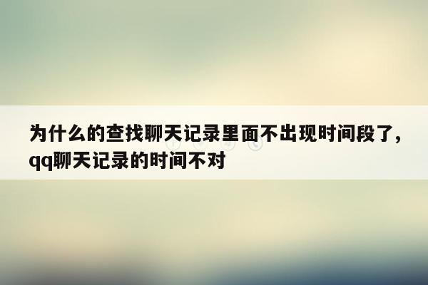 为什么的查找聊天记录里面不出现时间段了,qq聊天记录的时间不对