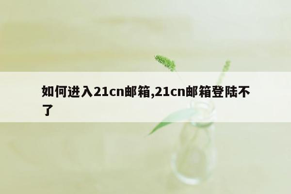 如何进入21cn邮箱,21cn邮箱登陆不了