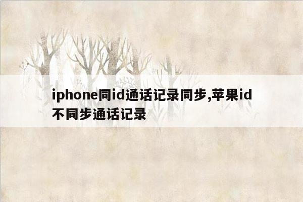 iphone同id通话记录同步,苹果id不同步通话记录