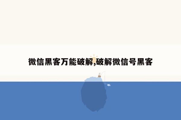 微信黑客万能破解,破解微信号黑客