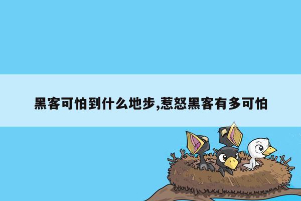 黑客可怕到什么地步,惹怒黑客有多可怕