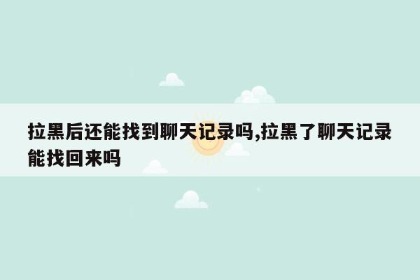 拉黑后还能找到聊天记录吗,拉黑了聊天记录能找回来吗