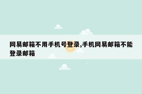 网易邮箱不用手机号登录,手机网易邮箱不能登录邮箱