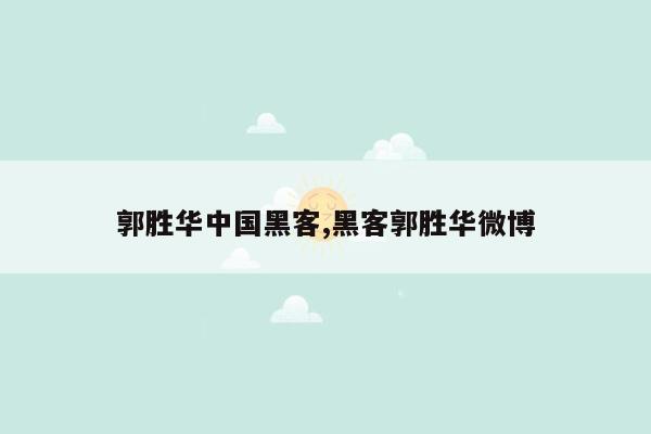 郭胜华中国黑客,黑客郭胜华微博