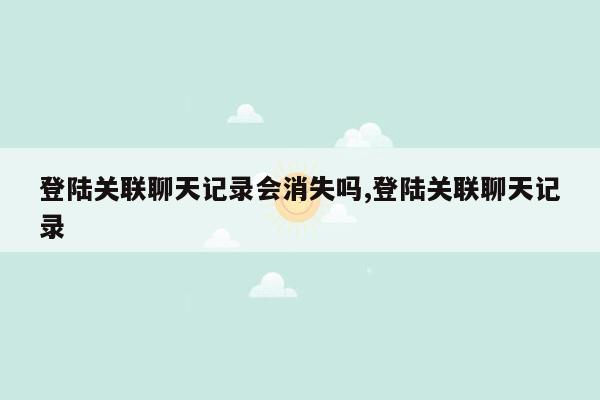 登陆关联聊天记录会消失吗,登陆关联聊天记录